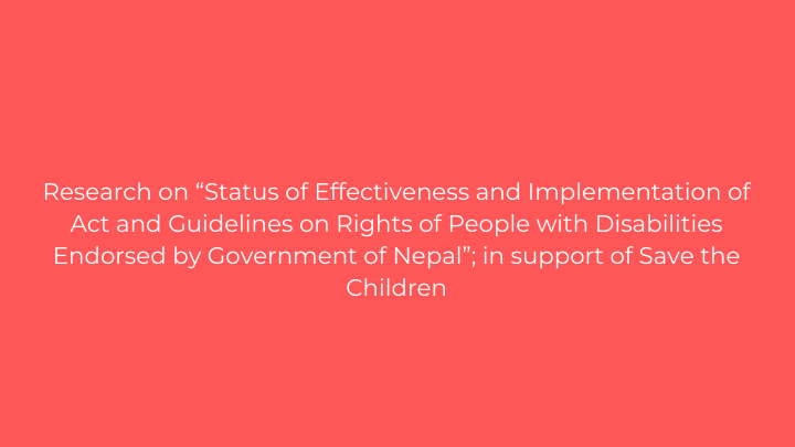 Research on “Status of Effectiveness and Implementation of Act and Guidelines on Rights of People with Disabilities Endorsed by Government of Nepal”; in support of Save the Children